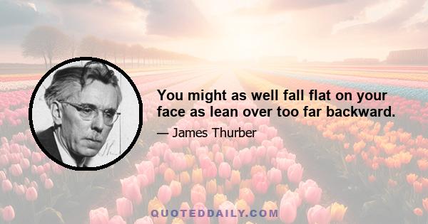 You might as well fall flat on your face as lean over too far backward.