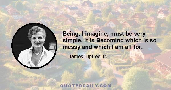 Being, I imagine, must be very simple. It is Becoming which is so messy and which I am all for.