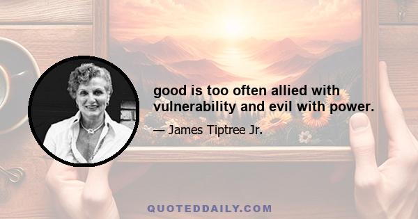 good is too often allied with vulnerability and evil with power.