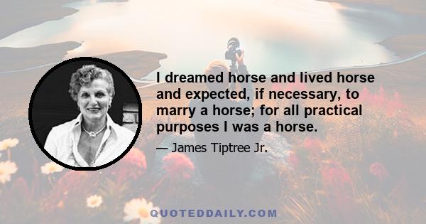 I dreamed horse and lived horse and expected, if necessary, to marry a horse; for all practical purposes I was a horse.