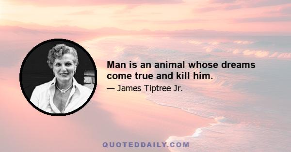 Man is an animal whose dreams come true and kill him.