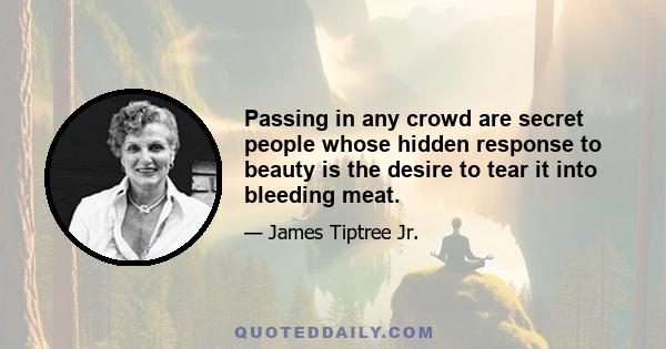 Passing in any crowd are secret people whose hidden response to beauty is the desire to tear it into bleeding meat.