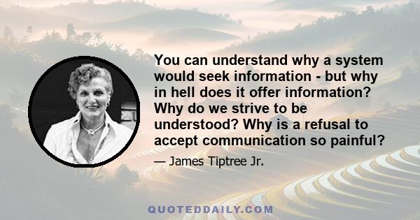 You can understand why a system would seek information - but why in hell does it offer information? Why do we strive to be understood? Why is a refusal to accept communication so painful?