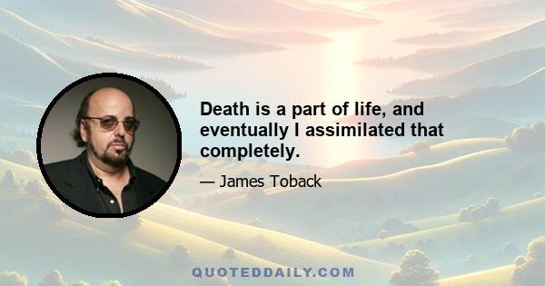 Death is a part of life, and eventually I assimilated that completely.