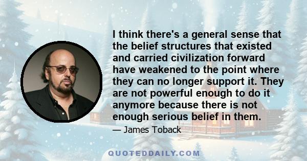 I think there's a general sense that the belief structures that existed and carried civilization forward have weakened to the point where they can no longer support it. They are not powerful enough to do it anymore