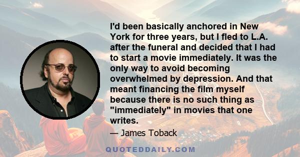 I'd been basically anchored in New York for three years, but I fled to L.A. after the funeral and decided that I had to start a movie immediately. It was the only way to avoid becoming overwhelmed by depression. And