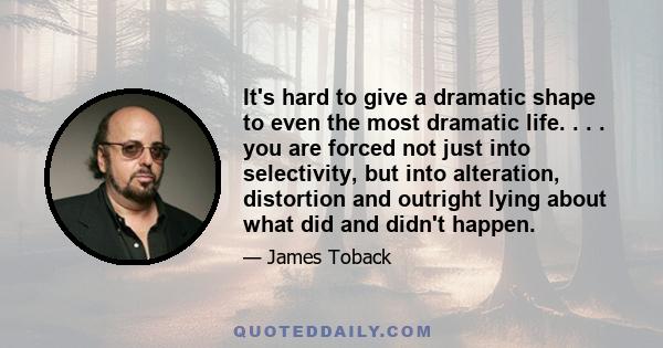 It's hard to give a dramatic shape to even the most dramatic life. . . . you are forced not just into selectivity, but into alteration, distortion and outright lying about what did and didn't happen.