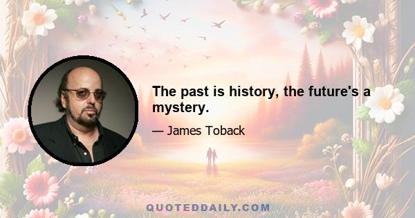 The past is history, the future's a mystery.