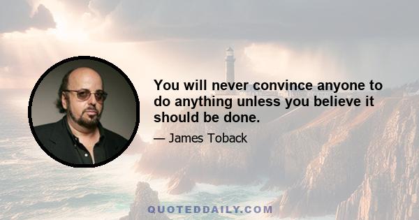 You will never convince anyone to do anything unless you believe it should be done.