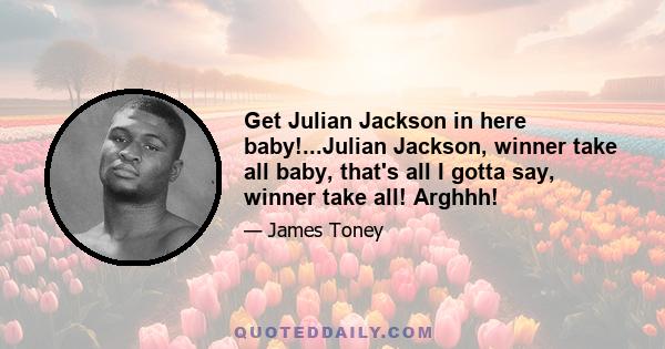 Get Julian Jackson in here baby!...Julian Jackson, winner take all baby, that's all I gotta say, winner take all! Arghhh!