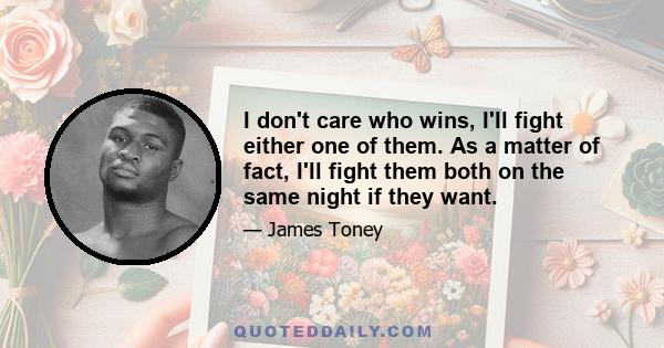 I don't care who wins, I'll fight either one of them. As a matter of fact, I'll fight them both on the same night if they want.