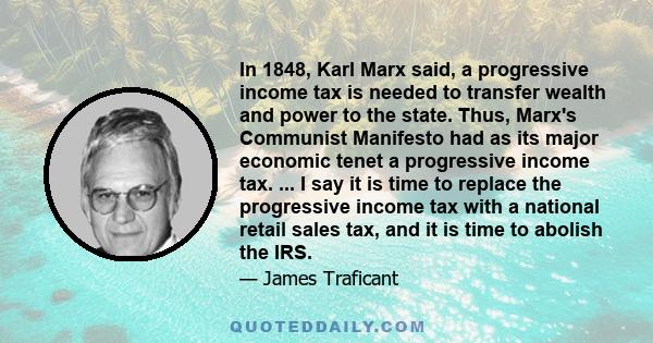 In 1848, Karl Marx said, a progressive income tax is needed to transfer wealth and power to the state. Thus, Marx's Communist Manifesto had as its major economic tenet a progressive income tax. ... I say it is time to