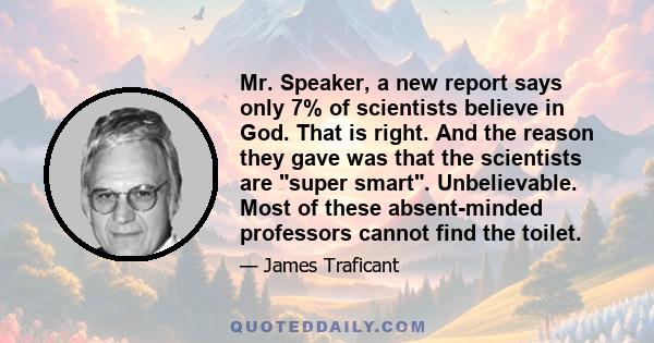 Mr. Speaker, a new report says only 7% of scientists believe in God. That is right. And the reason they gave was that the scientists are super smart. Unbelievable. Most of these absent-minded professors cannot find the