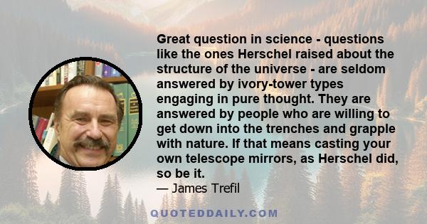 Great question in science - questions like the ones Herschel raised about the structure of the universe - are seldom answered by ivory-tower types engaging in pure thought. They are answered by people who are willing to 