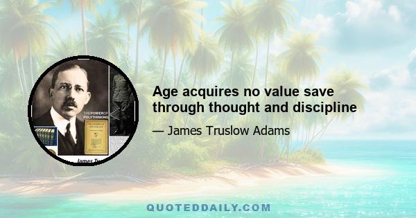 Age acquires no value save through thought and discipline