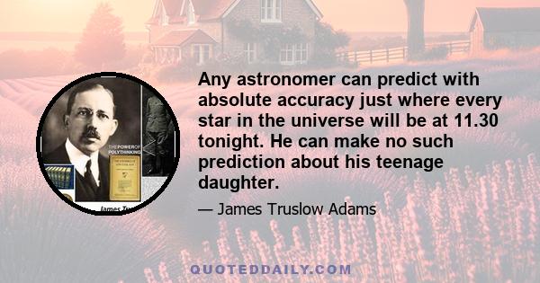 Any astronomer can predict with absolute accuracy just where every star in the universe will be at 11.30 tonight. He can make no such prediction about his teenage daughter.