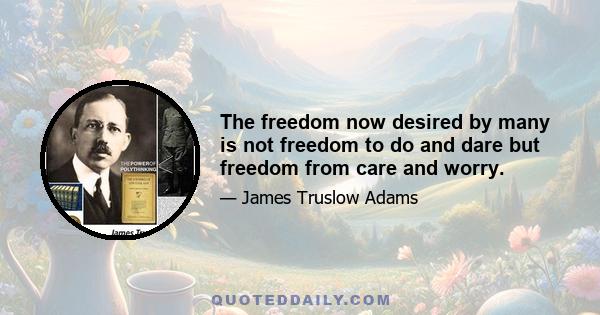 The freedom now desired by many is not freedom to do and dare but freedom from care and worry.