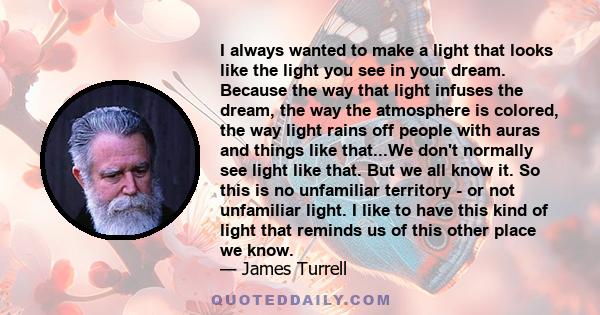 I always wanted to make a light that looks like the light you see in your dream. Because the way that light infuses the dream, the way the atmosphere is colored, the way light rains off people with auras and things like 