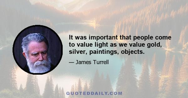 It was important that people come to value light as we value gold, silver, paintings, objects.