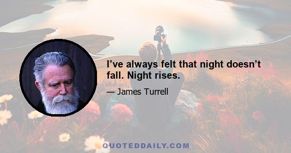 I’ve always felt that night doesn’t fall. Night rises.