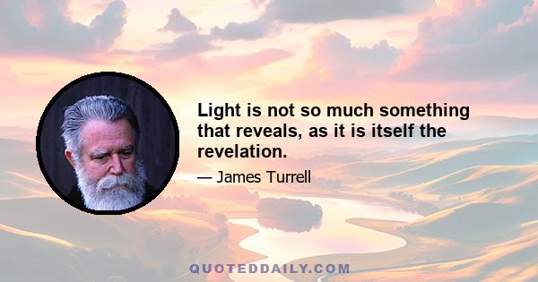 Light is not so much something that reveals, as it is itself the revelation.