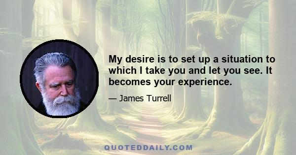 My desire is to set up a situation to which I take you and let you see. It becomes your experience.