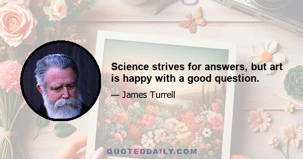 Science strives for answers, but art is happy with a good question.