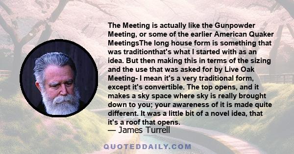 The Meeting is actually like the Gunpowder Meeting, or some of the earlier American Quaker MeetingsThe long house form is something that was traditionthat's what I started with as an idea. But then making this in terms