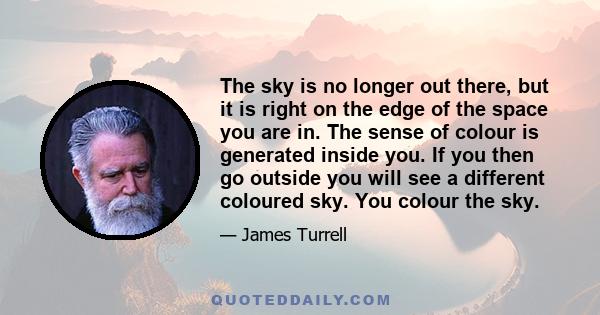 The sky is no longer out there, but it is right on the edge of the space you are in. The sense of colour is generated inside you. If you then go outside you will see a different coloured sky. You colour the sky.