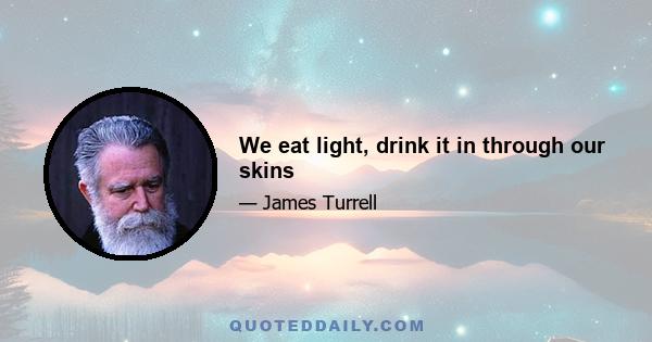 We eat light, drink it in through our skins