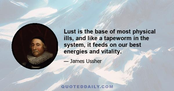 Lust is the base of most physical ills, and like a tapeworm in the system, it feeds on our best energies and vitality.