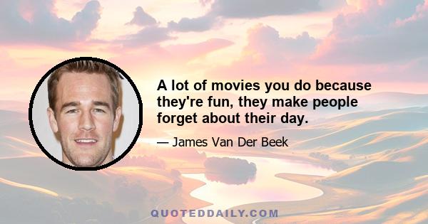 A lot of movies you do because they're fun, they make people forget about their day.