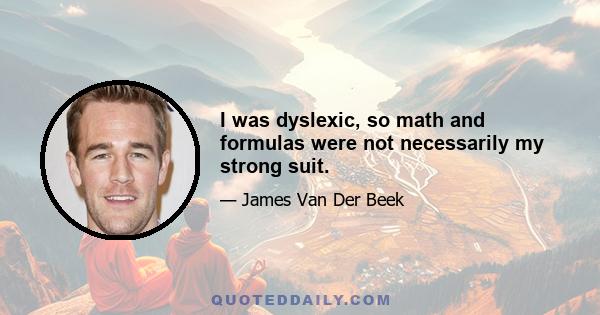 I was dyslexic, so math and formulas were not necessarily my strong suit.