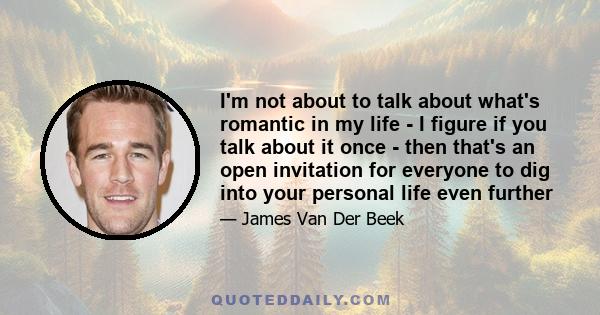 I'm not about to talk about what's romantic in my life - I figure if you talk about it once - then that's an open invitation for everyone to dig into your personal life even further