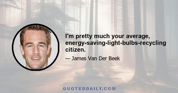 I'm pretty much your average, energy-saving-light-bulbs-recycling citizen.