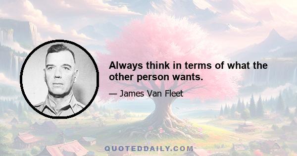 Always think in terms of what the other person wants.