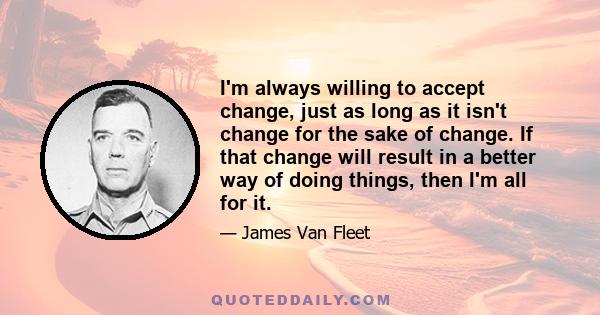 I'm always willing to accept change, just as long as it isn't change for the sake of change. If that change will result in a better way of doing things, then I'm all for it.