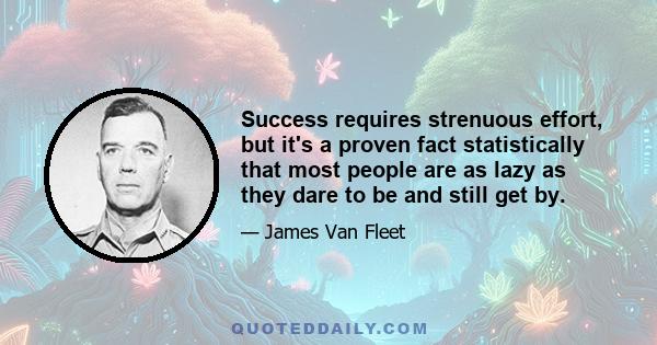 Success requires strenuous effort, but it's a proven fact statistically that most people are as lazy as they dare to be and still get by.