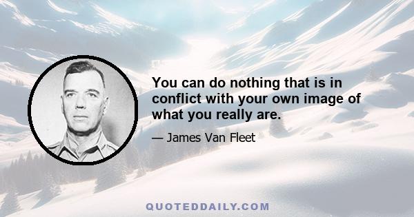 You can do nothing that is in conflict with your own image of what you really are.