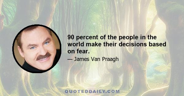 90 percent of the people in the world make their decisions based on fear.