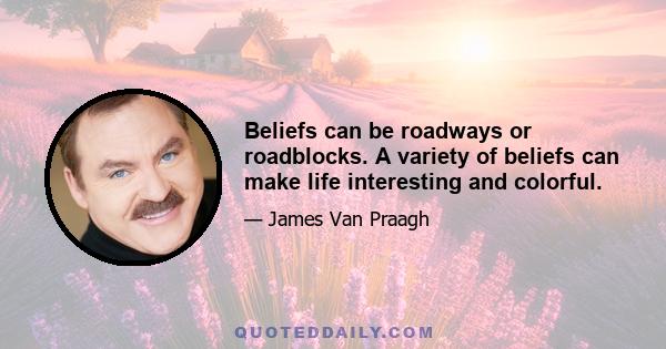 Beliefs can be roadways or roadblocks. A variety of beliefs can make life interesting and colorful.