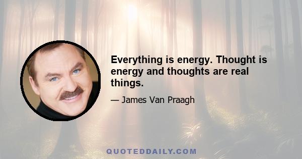 Everything is energy. Thought is energy and thoughts are real things.