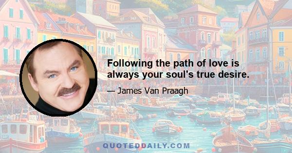 Following the path of love is always your soul's true desire.