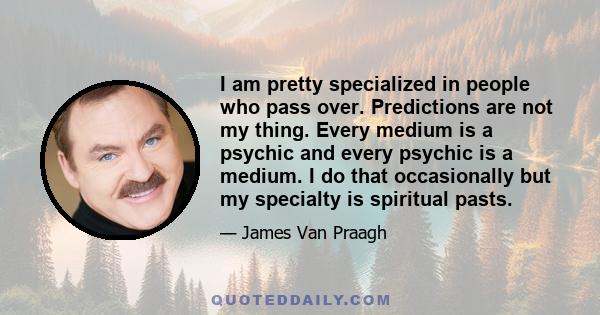 I am pretty specialized in people who pass over. Predictions are not my thing. Every medium is a psychic and every psychic is a medium. I do that occasionally but my specialty is spiritual pasts.