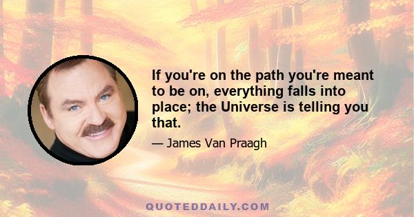 If you're on the path you're meant to be on, everything falls into place; the Universe is telling you that.