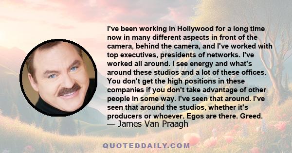 I've been working in Hollywood for a long time now in many different aspects in front of the camera, behind the camera, and I've worked with top executives, presidents of networks. I've worked all around. I see energy