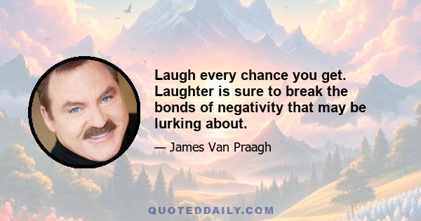 Laugh every chance you get. Laughter is sure to break the bonds of negativity that may be lurking about.