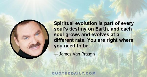 Spiritual evolution is part of every soul's destiny on Earth, and each soul grows and evolves at a different rate. You are right where you need to be.