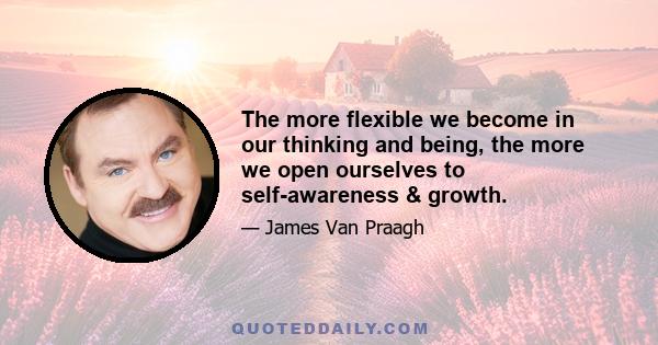 The more flexible we become in our thinking and being, the more we open ourselves to self-awareness & growth.