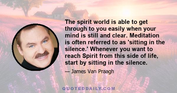 The spirit world is able to get through to you easily when your mind is still and clear. Meditation is often referred to as 'sitting in the silence.' Whenever you want to reach Spirit from this side of life, start by